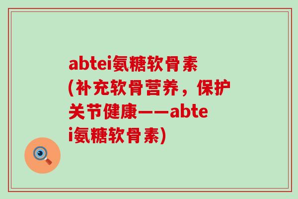 abtei氨糖软骨素(补充软骨营养，保护关节健康——abtei氨糖软骨素)-第1张图片-氨糖科普网