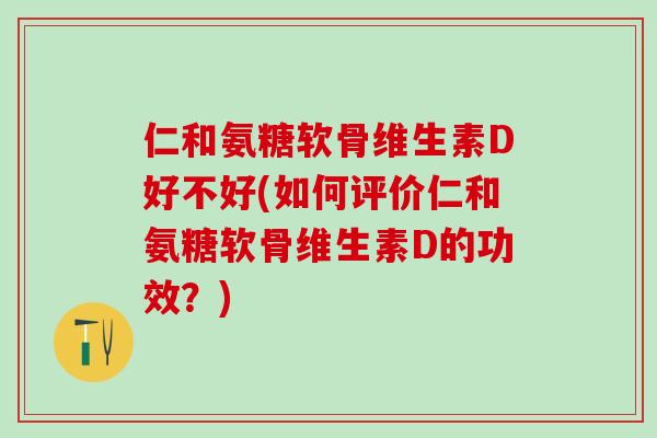 仁和氨糖软骨维生素D好不好(如何评价仁和氨糖软骨维生素D的功效？)-第1张图片-氨糖科普网