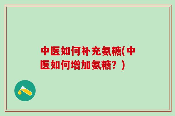 中医如何补充氨糖(中医如何增加氨糖?)-第1张图片-氨糖科普网 中医如何补充氨糖(中医如何增加氨糖?)-第1张图片-氨糖科普网