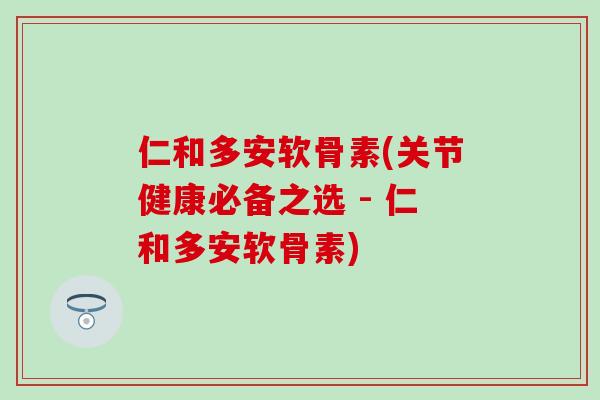 仁和多安软骨素(关节健康必备之选 - 仁和多安软骨素)-第1张图片-氨糖科普网 仁和多安软骨素(关节健康必备之选 - 仁和多安软骨素)-第1张图片-氨糖科普网
