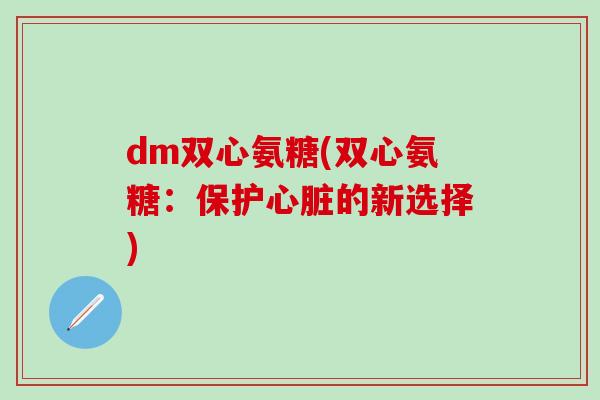 dm双心氨糖(双心氨糖:保护心脏的新选择)-第1张图片-氨糖科普网 dm双心氨糖(双心氨糖:保护心脏的新选择)-第1张图片-氨糖科普网