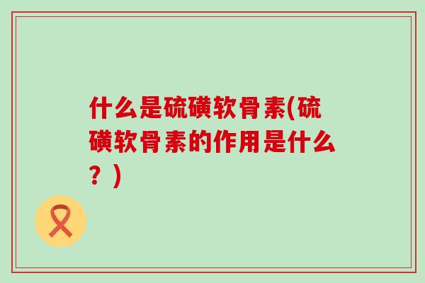 什么是硫磺软骨素(硫磺软骨素的作用是什么?)-第1张图片-氨糖科普网 什么是硫磺软骨素(硫磺软骨素的作用是什么?)-第1张图片-氨糖科普网