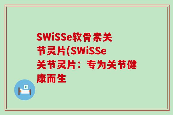 SWiSSe软骨素关节灵片(SWiSSe关节灵片:专为关节健康而生-第1张图片-氨糖科普网 SWiSSe软骨素关节灵片(SWiSSe关节灵片:专为关节健康而生-第1张图片-氨糖科普网