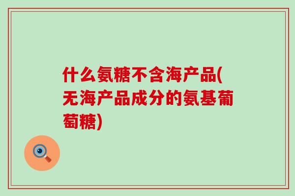 什么氨糖不含海产品(无海产品成分的氨基葡萄糖)-第1张图片-氨糖科普网 什么氨糖不含海产品(无海产品成分的氨基葡萄糖)-第1张图片-氨糖科普网