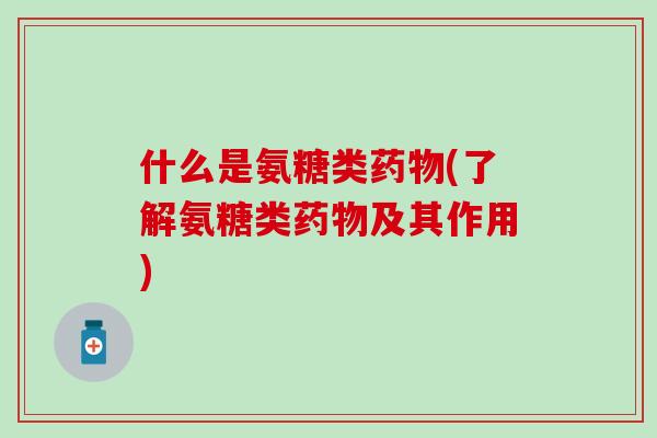 什么是氨糖类药物(了解氨糖类药物及其作用)-第1张图片-氨糖科普网 什么是氨糖类药物(了解氨糖类药物及其作用)-第1张图片-氨糖科普网