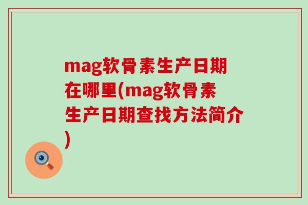 mag软骨素生产日期在哪里(mag软骨素生产日期查找方法简介)-第1张图片-氨糖科普网 mag软骨素生产日期在哪里(mag软骨素生产日期查找方法简介)-第1张图片-氨糖科普网