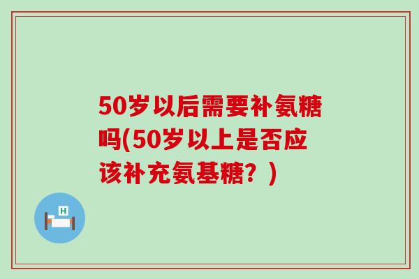 50岁以后需要补氨糖吗(50岁以上是否应该补充氨基糖?)-第1张图片-氨糖科普网 50岁以后需要补氨糖吗(50岁以上是否应该补充氨基糖?)-第1张图片-氨糖科普网