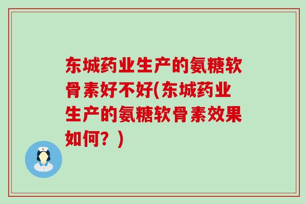 东城药业生产的氨糖软骨素好不好(东城药业生产的氨糖软骨素效果如何?)-第1张图片-氨糖科普网 东城药业生产的氨糖软骨素好不好(东城药业生产的氨糖软骨素效果如何?)-第1张图片-氨糖科普网