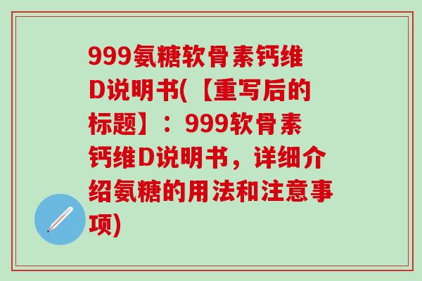 999氨糖软骨素钙维D说明书(【重写后的标题】:999软骨素钙维D说明书,详细介绍氨糖的用法和注意事项)-第1张图片-氨糖科普网 999氨糖软骨素钙维D说明书(【重写后的标题】:999软骨素钙维D说明书,详细介绍氨糖的用法和注意事项)-第1张图片-氨糖科普网