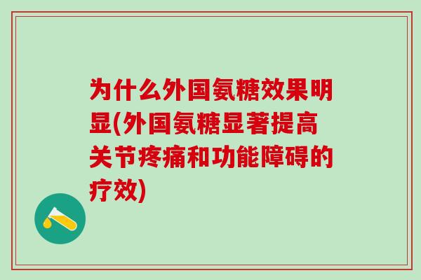 为什么外国氨糖效果明显(外国氨糖显著提高关节疼痛和功能障碍的疗效)-第1张图片-氨糖科普网 为什么外国氨糖效果明显(外国氨糖显著提高关节疼痛和功能障碍的疗效)-第1张图片-氨糖科普网