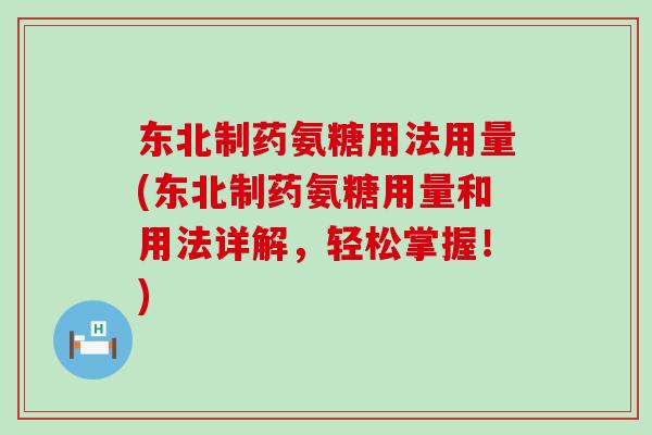 东北制药氨糖用法用量(东北制药氨糖用量和用法详解,轻松掌握!)-第1张图片-氨糖科普网 东北制药氨糖用法用量(东北制药氨糖用量和用法详解,轻松掌握!)-第1张图片-氨糖科普网