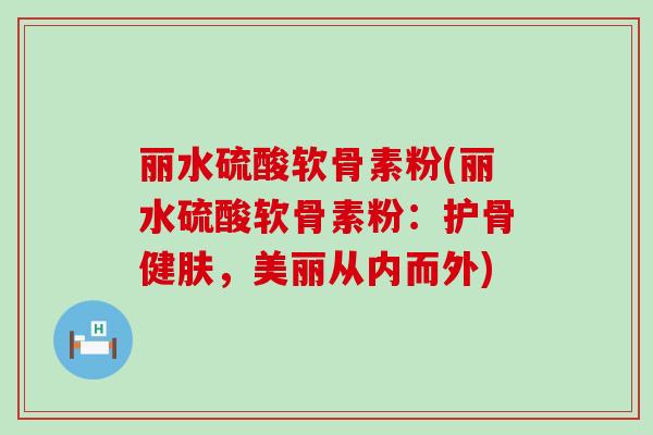 丽水硫酸软骨素粉(丽水硫酸软骨素粉：护骨健肤，美丽从内而外)-第1张图片-氨糖科普网