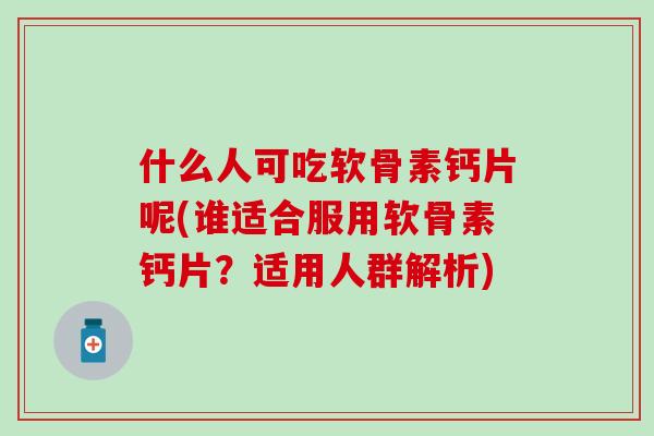 什么人可吃软骨素钙片呢(谁适合服用软骨素钙片？适用人群解析)-第1张图片-氨糖科普网