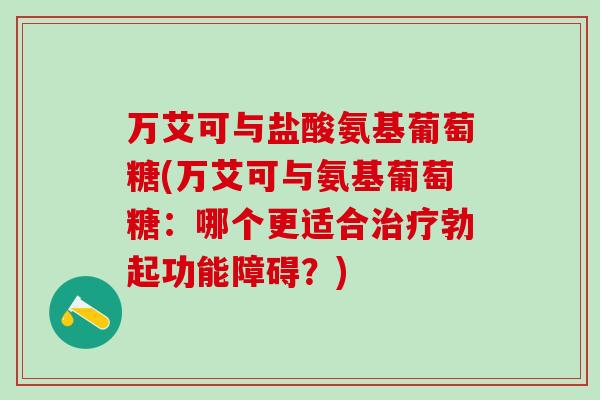 万艾可与盐酸氨基葡萄糖(万艾可与氨基葡萄糖:哪个更适合治疗勃起功能障碍?)-第1张图片-氨糖科普网 万艾可与盐酸氨基葡萄糖(万艾可与氨基葡萄糖:哪个更适合治疗勃起功能障碍?)-第1张图片-氨糖科普网