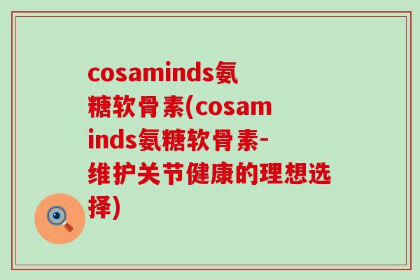 cosaminds氨糖软骨素(cosaminds氨糖软骨素-维护关节健康的理想选择)-第1张图片-氨糖科普网 cosaminds氨糖软骨素(cosaminds氨糖软骨素-维护关节健康的理想选择)-第1张图片-氨糖科普网