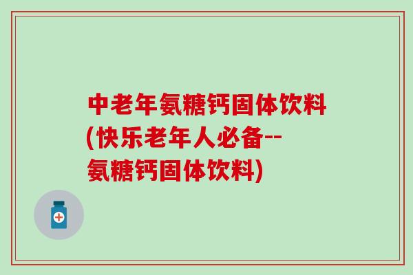 中老年氨糖钙固体饮料(快乐老年人必备--氨糖钙固体饮料)-第1张图片-氨糖科普网