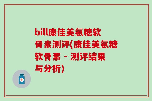 bill康佳美氨糖软骨素测评(康佳美氨糖软骨素 - 测评结果与分析)-第1张图片-氨糖科普网