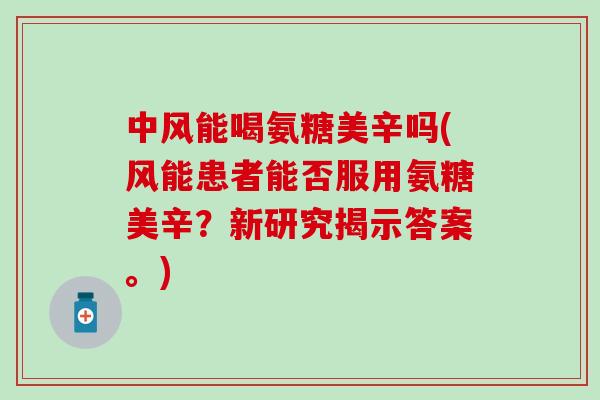 中风能喝氨糖美辛吗(风能患者能否服用氨糖美辛?新研究揭示答案。)-第1张图片-氨糖科普网 中风能喝氨糖美辛吗(风能患者能否服用氨糖美辛?新研究揭示答案。)-第1张图片-氨糖科普网