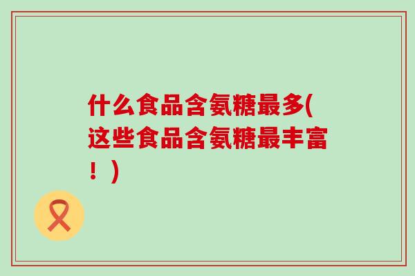 什么食品含氨糖最多(这些食品含氨糖最丰富!)-第1张图片-氨糖科普网 什么食品含氨糖最多(这些食品含氨糖最丰富!)-第1张图片-氨糖科普网