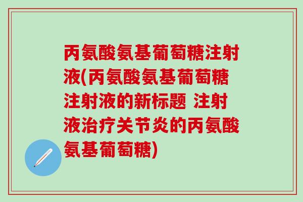 丙氨酸氨基葡萄糖注射液(丙氨酸氨基葡萄糖注射液的新标题 注射液治疗关节炎的丙氨酸氨基葡萄糖)-第1张图片-氨糖科普网 丙氨酸氨基葡萄糖注射液(丙氨酸氨基葡萄糖注射液的新标题 注射液治疗关节炎的丙氨酸氨基葡萄糖)-第1张图片-氨糖科普网