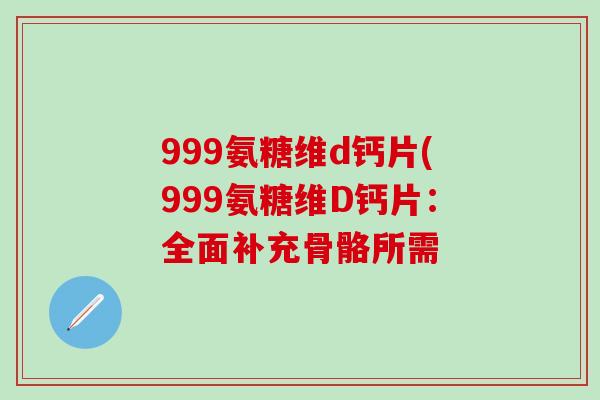 999氨糖维d钙片(999氨糖维D钙片:全面补充骨骼所需-第1张图片-氨糖科普网 999氨糖维d钙片(999氨糖维D钙片:全面补充骨骼所需-第1张图片-氨糖科普网