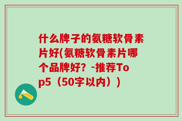 什么牌子的氨糖软骨素片好(氨糖软骨素片哪个品牌好?-推荐Top5(50字以内))-第1张图片-氨糖科普网 什么牌子的氨糖软骨素片好(氨糖软骨素片哪个品牌好?-推荐Top5(50字以内))-第1张图片-氨糖科普网