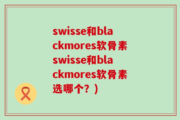 swisse和blackmores软骨素swisse和blackmores软骨素选哪个?)-第1张图片-氨糖科普网 swisse和blackmores软骨素swisse和blackmores软骨素选哪个?)-第1张图片-氨糖科普网