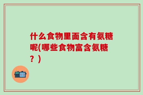 什么食物里面含有氨糖呢(哪些食物富含氨糖?)-第1张图片-氨糖科普网 什么食物里面含有氨糖呢(哪些食物富含氨糖?)-第1张图片-氨糖科普网