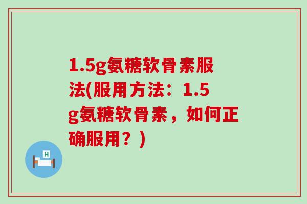 1.5g氨糖软骨素服法(服用方法:1.5g氨糖软骨素,如何正确服用?)-第1张图片-氨糖科普网 1.5g氨糖软骨素服法(服用方法:1.5g氨糖软骨素,如何正确服用?)-第1张图片-氨糖科普网