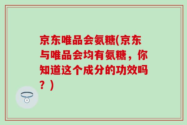 京东唯品会氨糖(京东与唯品会均有氨糖,你知道这个成分的功效吗?)-第1张图片-氨糖科普网 京东唯品会氨糖(京东与唯品会均有氨糖,你知道这个成分的功效吗?)-第1张图片-氨糖科普网