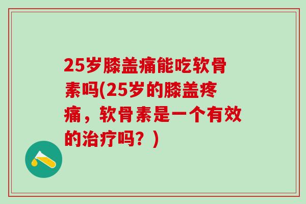 25岁膝盖痛能吃软骨素吗(25岁的膝盖疼痛，软骨素是一个有效的治疗吗？)-第1张图片-氨糖科普网