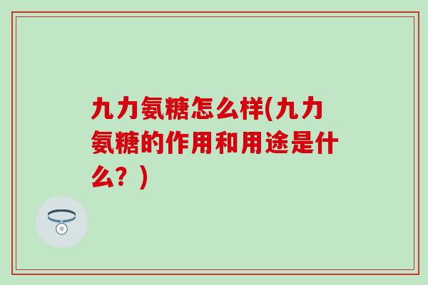 九力氨糖怎么样(九力氨糖的作用和用途是什么？)-第1张图片-氨糖科普网