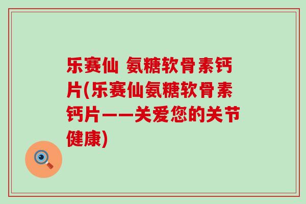 乐赛仙 氨糖软骨素钙片(乐赛仙氨糖软骨素钙片——关爱您的关节健康)-第1张图片-氨糖科普网 乐赛仙 氨糖软骨素钙片(乐赛仙氨糖软骨素钙片——关爱您的关节健康)-第1张图片-氨糖科普网