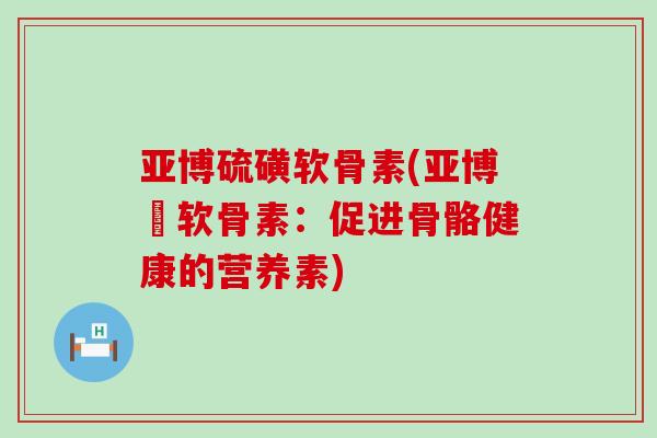 亚博硫磺软骨素(亚博软骨素:促进骨骼健康的营养素)-第1张图片-氨糖科普网 亚博硫磺软骨素(亚博软骨素:促进骨骼健康的营养素)-第1张图片-氨糖科普网