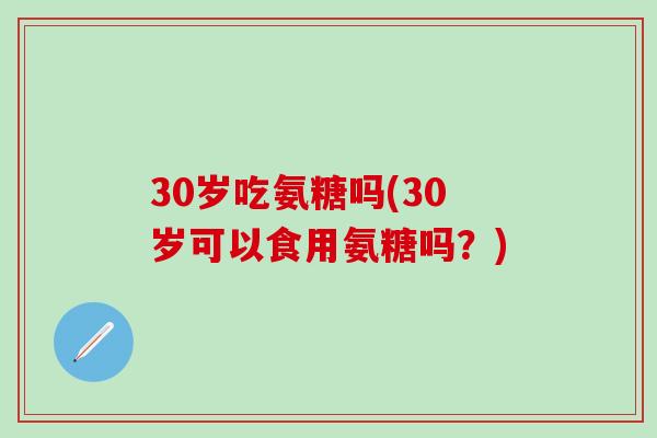 30岁吃氨糖吗(30岁可以食用氨糖吗?)-第1张图片-氨糖科普网 30岁吃氨糖吗(30岁可以食用氨糖吗?)-第1张图片-氨糖科普网