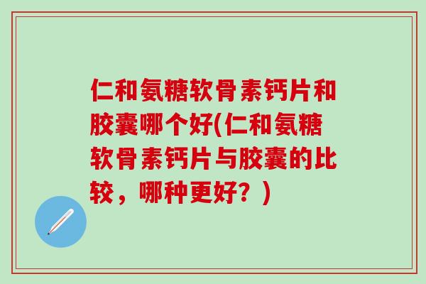 仁和氨糖软骨素钙片和胶囊哪个好(仁和氨糖软骨素钙片与胶囊的比较，哪种更好？)-第1张图片-氨糖科普网
