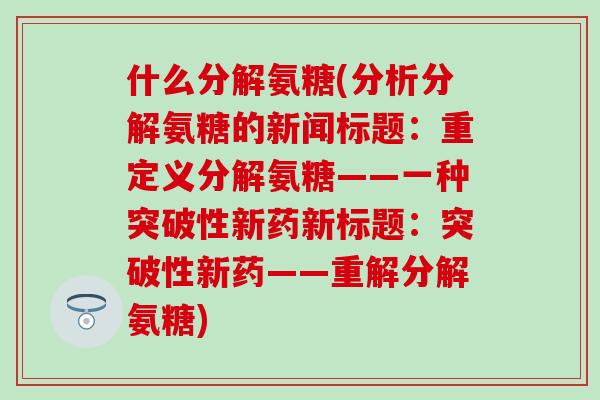 什么分解氨糖(分析分解氨糖的新闻标题：重定义分解氨糖——一种突破性新药新标题：突破性新药——重解分解氨糖)-第1张图片-氨糖科普网