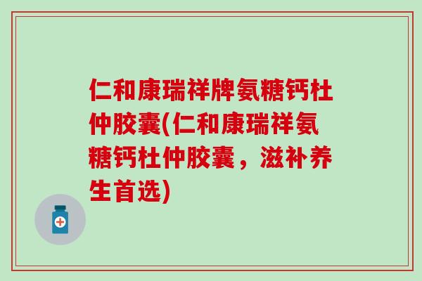 仁和康瑞祥牌氨糖钙杜仲胶囊(仁和康瑞祥氨糖钙杜仲胶囊，滋补养生首选)-第1张图片-氨糖科普网