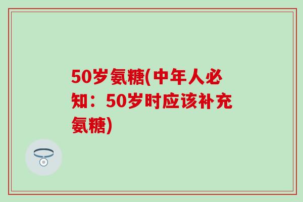 50岁氨糖(中年人必知：50岁时应该补充氨糖)-第1张图片-氨糖科普网