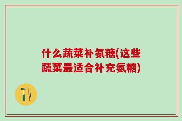 什么蔬菜补氨糖(这些蔬菜最适合补充氨糖)-第1张图片-氨糖科普网 什么蔬菜补氨糖(这些蔬菜最适合补充氨糖)-第1张图片-氨糖科普网