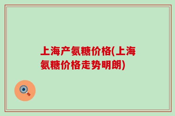 上海产氨糖价格(上海氨糖价格走势明朗)-第1张图片-氨糖科普网 上海产氨糖价格(上海氨糖价格走势明朗)-第1张图片-氨糖科普网