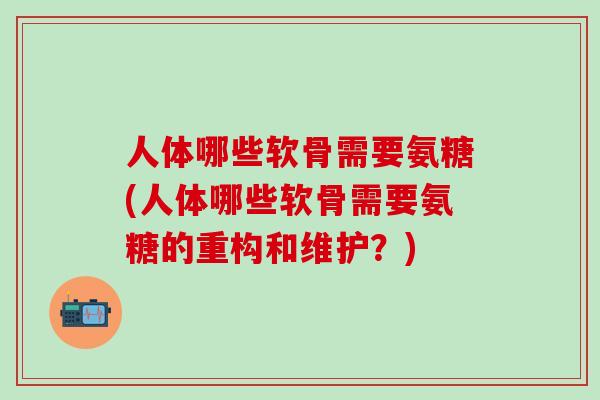人体哪些软骨需要氨糖(人体哪些软骨需要氨糖的重构和维护？)-第1张图片-氨糖科普网