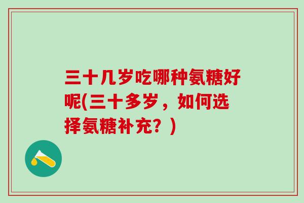 三十几岁吃哪种氨糖好呢(三十多岁,如何选择氨糖补充?)-第1张图片-氨糖科普网 三十几岁吃哪种氨糖好呢(三十多岁,如何选择氨糖补充?)-第1张图片-氨糖科普网