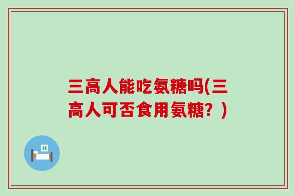 三高人能吃氨糖吗(三高人可否食用氨糖？)-第1张图片-氨糖科普网
