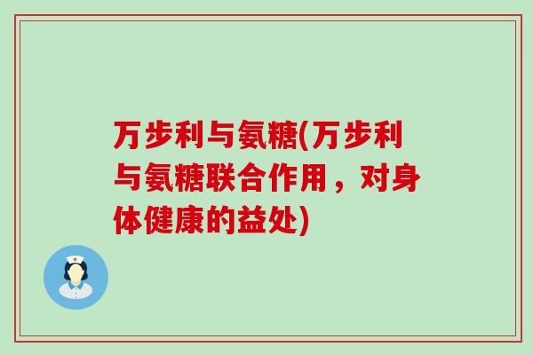 万步利与氨糖(万步利与氨糖联合作用,对身体健康的益处)-第1张图片-氨糖科普网 万步利与氨糖(万步利与氨糖联合作用,对身体健康的益处)-第1张图片-氨糖科普网