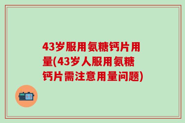 43岁服用氨糖钙片用量(43岁人服用氨糖钙片需注意用量问题)-第1张图片-氨糖科普网