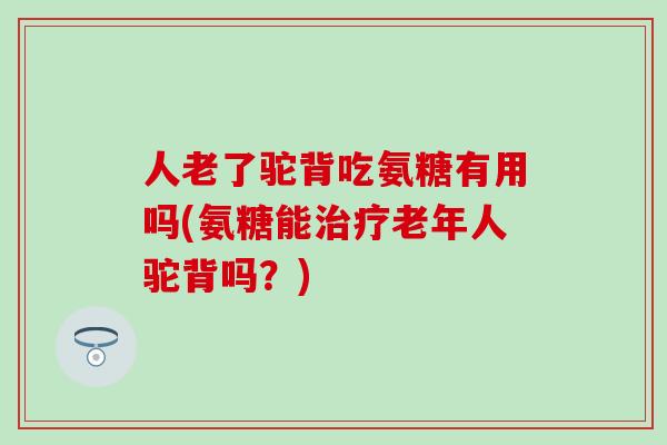 人老了驼背吃氨糖有用吗(氨糖能治疗老年人驼背吗?)-第1张图片-氨糖科普网 人老了驼背吃氨糖有用吗(氨糖能治疗老年人驼背吗?)-第1张图片-氨糖科普网