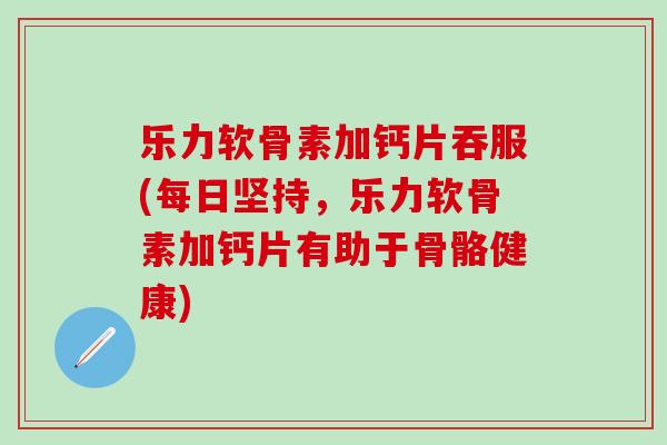 乐力软骨素加钙片吞服(每日坚持,乐力软骨素加钙片有助于骨骼健康)-第1张图片-氨糖科普网 乐力软骨素加钙片吞服(每日坚持,乐力软骨素加钙片有助于骨骼健康)-第1张图片-氨糖科普网