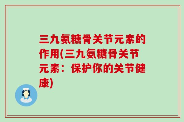 三九氨糖骨关节元素的作用(三九氨糖骨关节元素:保护你的关节健康)-第1张图片-氨糖科普网 三九氨糖骨关节元素的作用(三九氨糖骨关节元素:保护你的关节健康)-第1张图片-氨糖科普网