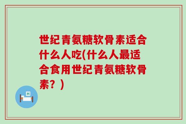 世纪青氨糖软骨素适合什么人吃(什么人最适合食用世纪青氨糖软骨素？)-第1张图片-氨糖科普网